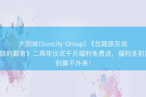 大阳城(Suncity Group) 《岔路旅东说念主：大陆的霸者》二周年仪式千元福利免费送，福利多到算不外来！