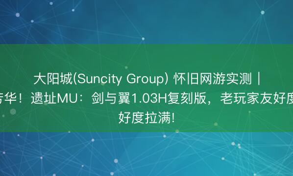 大阳城(Suncity Group) 怀旧网游实测｜梦回芳华！遗址MU：剑与翼1.03H复刻版，老玩家友好度拉满!