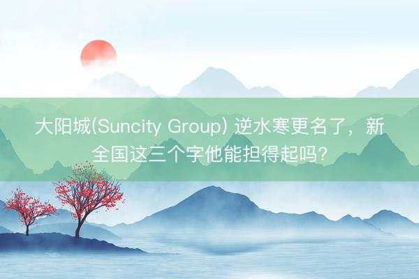 大阳城(Suncity Group) 逆水寒更名了，新全国这三个字他能担得起吗?