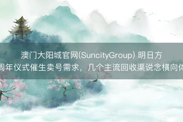 澳门大阳城官网(SuncityGroup) 明日方舟周年仪式催生卖号需求，几个主流回收渠说念横向体验