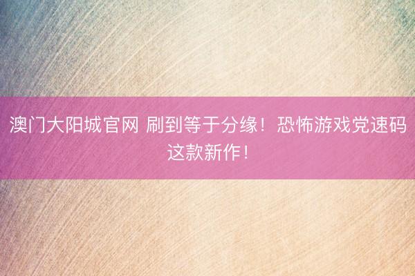 澳门大阳城官网 刷到等于分缘！恐怖游戏党速码这款新作！