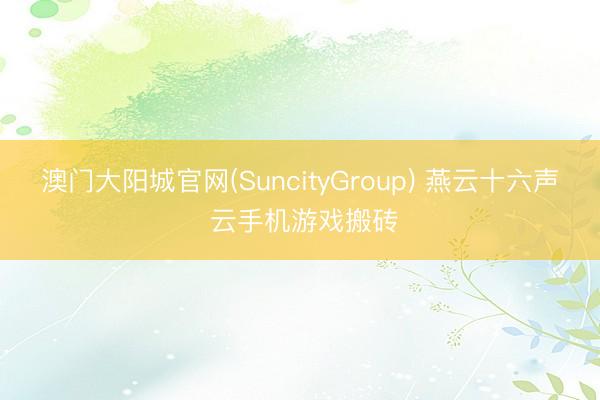 澳门大阳城官网(SuncityGroup) 燕云十六声 云手机游戏搬砖
