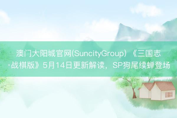 澳门大阳城官网(SuncityGroup) 《三国志·战棋版》5月14日更新解读，SP狗尾续蝉登场