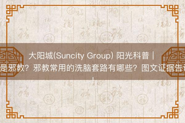 大阳城(Suncity Group) 阳光科普 | 什么是邪教？邪教常用的洗脑套路有哪些？图文证据告诉你！