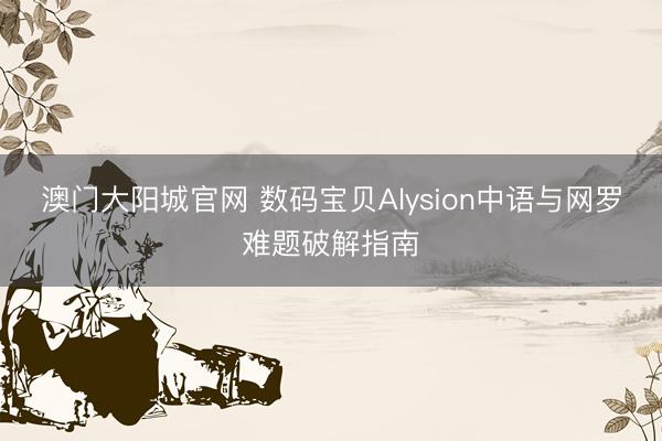 澳门大阳城官网 数码宝贝Alysion中语与网罗难题破解指南
