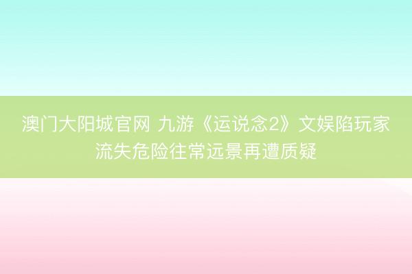 澳门大阳城官网 九游《运说念2》文娱陷玩家流失危险往常远景再遭质疑