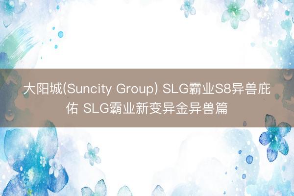 大阳城(Suncity Group) SLG霸业S8异兽庇佑 SLG霸业新变异金异兽篇
