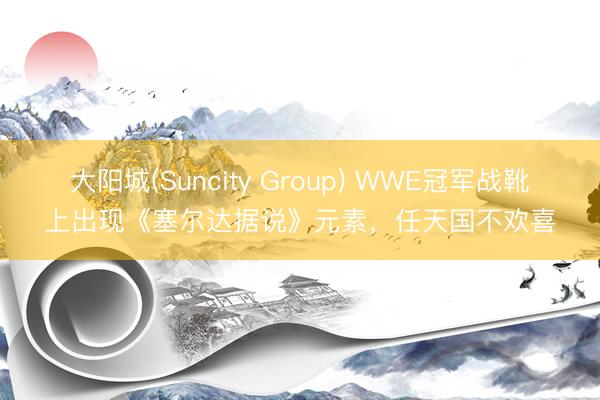 大阳城(Suncity Group) WWE冠军战靴上出现《塞尔达据说》元素，任天国不欢喜