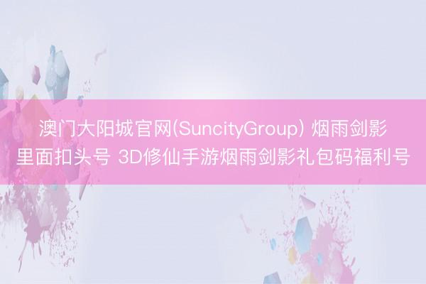 澳门大阳城官网(SuncityGroup) 烟雨剑影里面扣头号 3D修仙手游烟雨剑影礼包码福利号