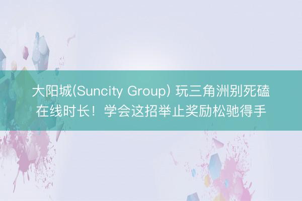 大阳城(Suncity Group) 玩三角洲别死磕在线时长！学会这招举止奖励松驰得手