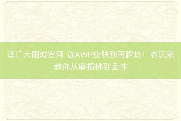 澳门大阳城官网 选AWP皮肤别再踩坑！老玩家教你从磨损挑到品性