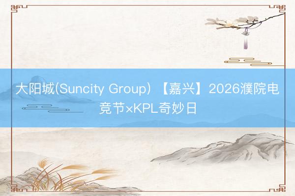 大阳城(Suncity Group) 【嘉兴】2026濮院电竞节×KPL奇妙日