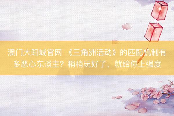 澳门大阳城官网 《三角洲活动》的匹配机制有多恶心东谈主？稍稍玩好了，就给你上强度