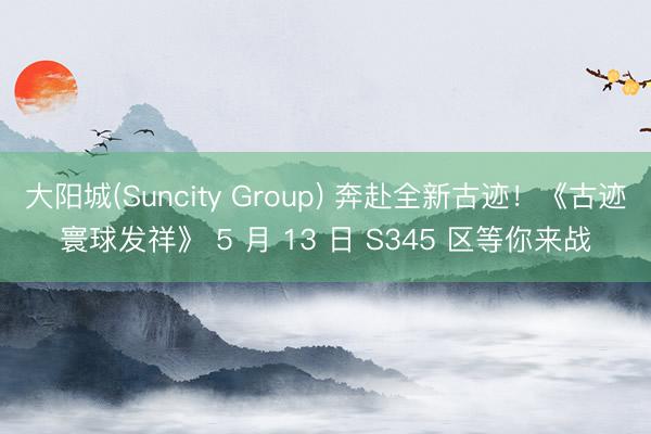 大阳城(Suncity Group) 奔赴全新古迹！《古迹寰球发祥》 5 月 13 日 S345 区等你来战