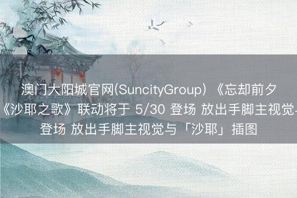 澳门大阳城官网(SuncityGroup) 《忘却前夕 Morimens》×《沙耶之歌》联动将于 5/30 登场 放出手脚主视觉与「沙耶」插图