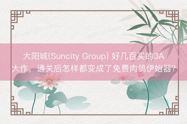 大阳城(Suncity Group) 好几百买的3A大作，通关后怎样都变成了免费肉鸽伊始器？