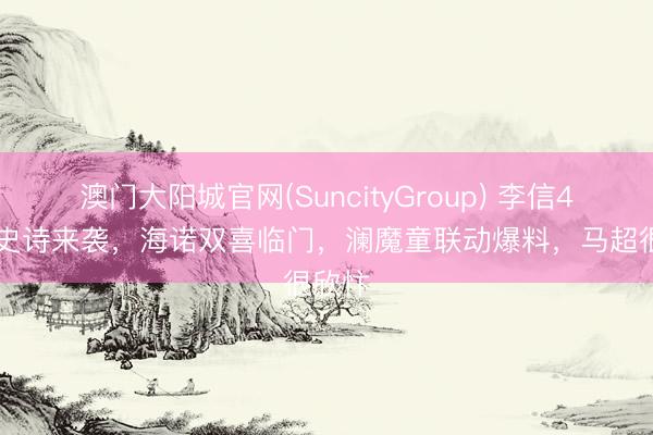 澳门大阳城官网(SuncityGroup) 李信490新史诗来袭，海诺双喜临门，澜魔童联动爆料，马超很欣忭