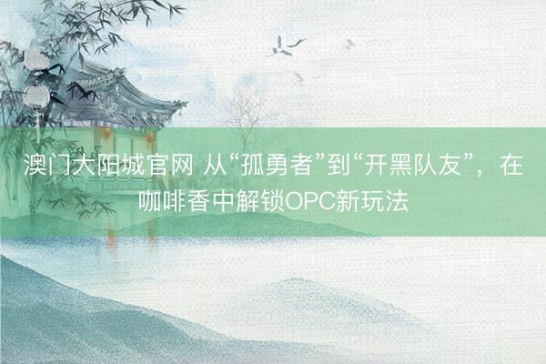 澳门大阳城官网 从“孤勇者”到“开黑队友”，在咖啡香中解锁OPC新玩法