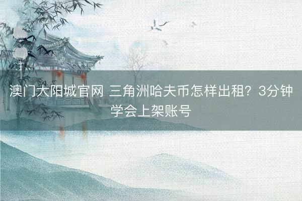 澳门大阳城官网 三角洲哈夫币怎样出租？3分钟学会上架账号