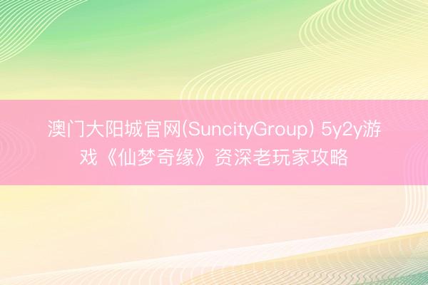 澳门大阳城官网(SuncityGroup) 5y2y游戏《仙梦奇缘》资深老玩家攻略
