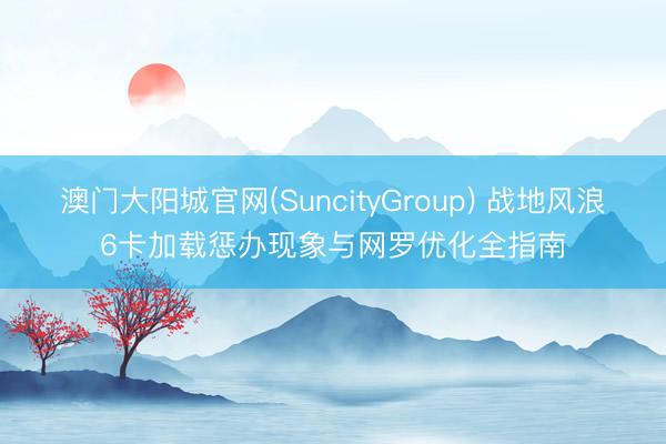 澳门大阳城官网(SuncityGroup) 战地风浪6卡加载惩办现象与网罗优化全指南