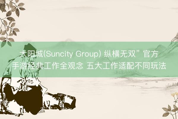 大阳城(Suncity Group) 纵横无双” 官方手游经典工作全观念 五大工作适配不同玩法