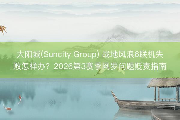 大阳城(Suncity Group) 战地风浪6联机失败怎样办？2026第3赛季网罗问题贬责指南
