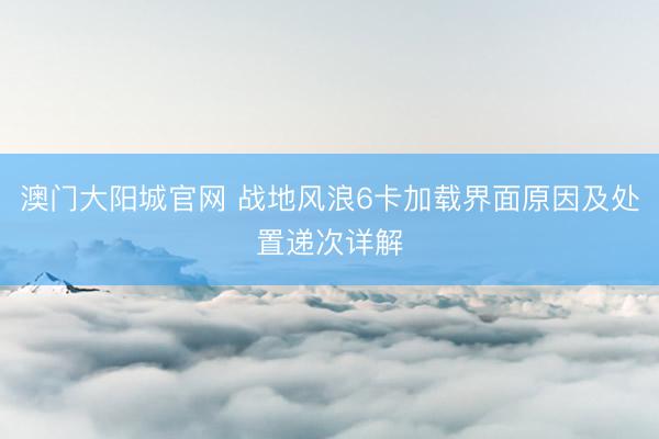 澳门大阳城官网 战地风浪6卡加载界面原因及处置递次详解