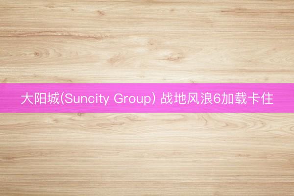 大阳城(Suncity Group) 战地风浪6加载卡住