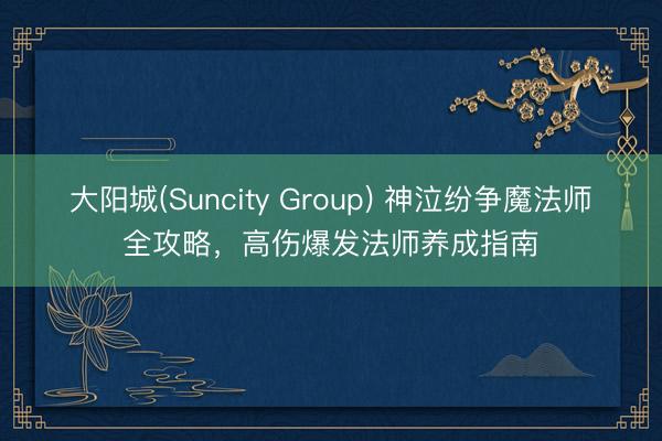 大阳城(Suncity Group) 神泣纷争魔法师全攻略，高伤爆发法师养成指南