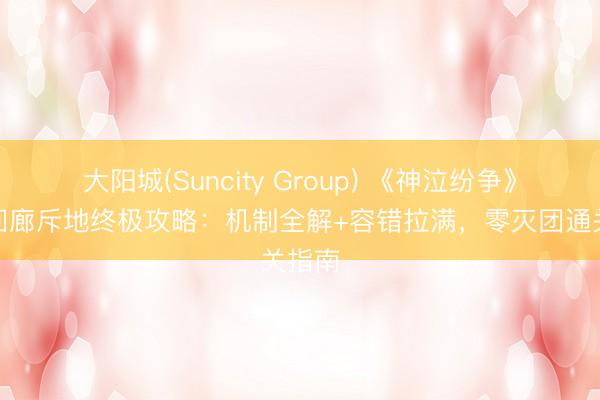 大阳城(Suncity Group) 《神泣纷争》深谷回廊斥地终极攻略：机制全解+容错拉满，零灭团通关指南