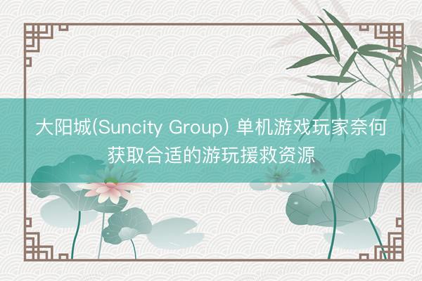 大阳城(Suncity Group) 单机游戏玩家奈何获取合适的游玩援救资源