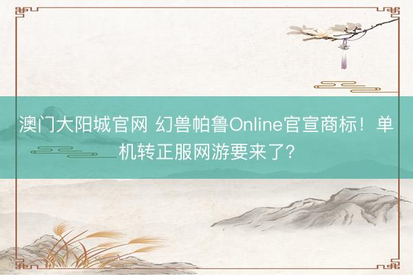 澳门大阳城官网 幻兽帕鲁Online官宣商标！单机转正服网游要来了？