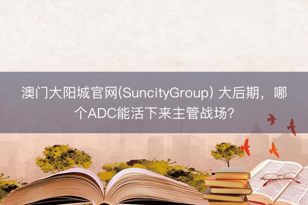 澳门大阳城官网(SuncityGroup) 大后期，哪个ADC能活下来主管战场？