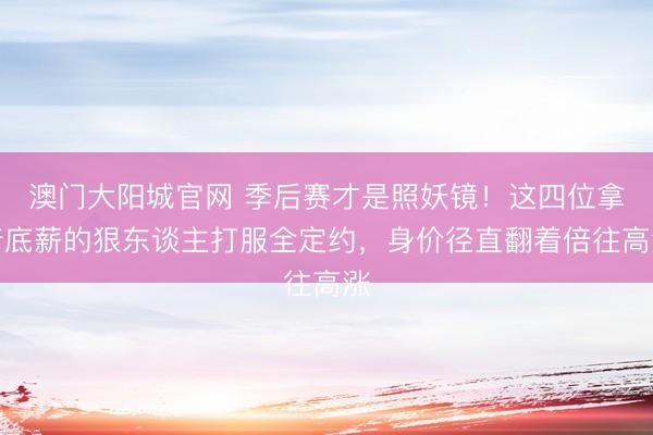 澳门大阳城官网 季后赛才是照妖镜！这四位拿着底薪的狠东谈主打服全定约，身价径直翻着倍往高涨