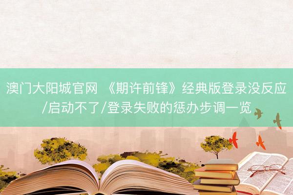澳门大阳城官网 《期许前锋》经典版登录没反应/启动不了/登录失败的惩办步调一览