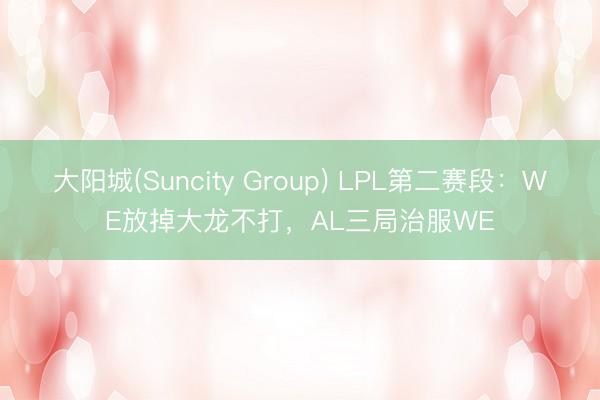 大阳城(Suncity Group) LPL第二赛段：WE放掉大龙不打，AL三局治服WE