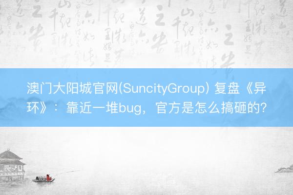 澳门大阳城官网(SuncityGroup) 复盘《异环》：靠近一堆bug，官方是怎么搞砸的？
