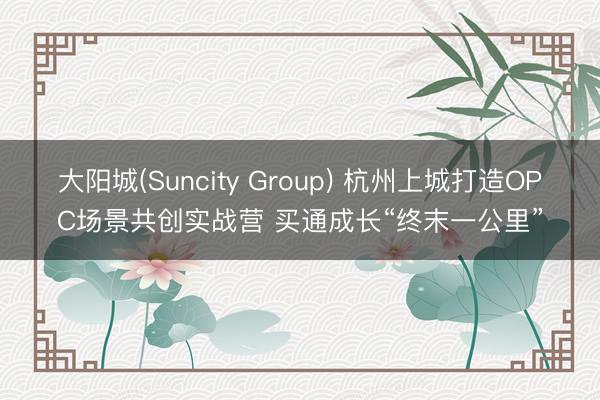 大阳城(Suncity Group) 杭州上城打造OPC场景共创实战营 买通成长“终末一公里”