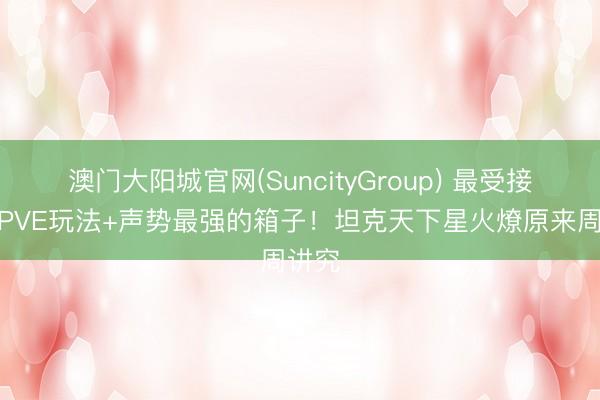 澳门大阳城官网(SuncityGroup) 最受接待的PVE玩法+声势最强的箱子！坦克天下星火燎原来周讲究