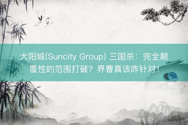 大阳城(Suncity Group) 三国杀：完全颠覆性的范围打破？界曹真该咋针对！