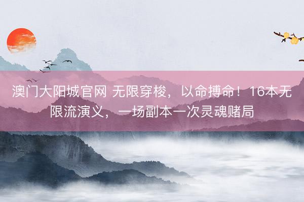 澳门大阳城官网 无限穿梭，以命搏命！16本无限流演义，一场副本一次灵魂赌局