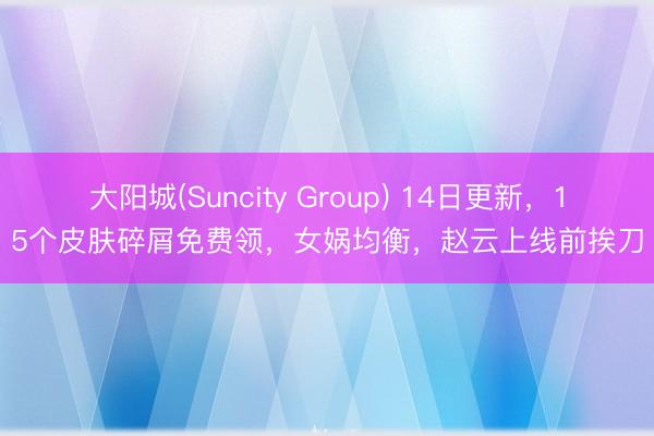 大阳城(Suncity Group) 14日更新，15个皮肤碎屑免费领，女娲均衡，赵云上线前挨刀