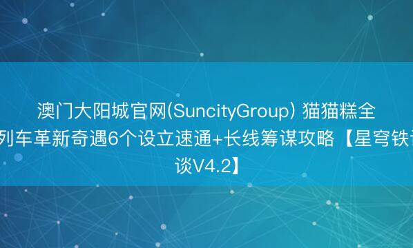 澳门大阳城官网(SuncityGroup) 猫猫糕全汇集！列车革新奇遇6个设立速通+长线筹谋攻略【星穹铁谈V4.2】