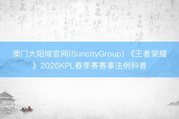 澳门大阳城官网(SuncityGroup) 《王者荣耀》2026KPL春季赛赛事法例科普