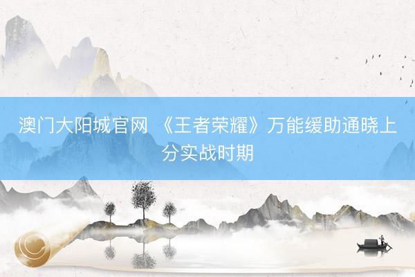 澳门大阳城官网 《王者荣耀》万能缓助通晓上分实战时期
