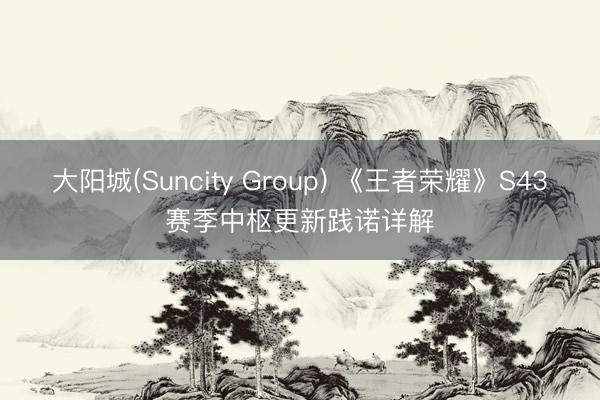 大阳城(Suncity Group) 《王者荣耀》S43赛季中枢更新践诺详解