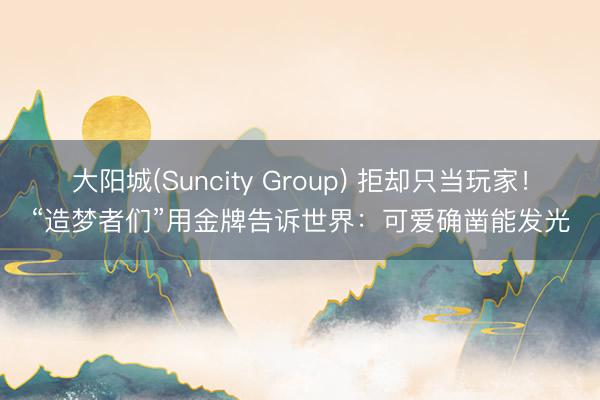 大阳城(Suncity Group) 拒却只当玩家！“造梦者们”用金牌告诉世界：可爱确凿能发光