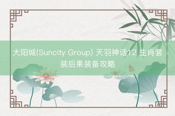 大阳城(Suncity Group) 天羽神话12 生肖套装后果装备攻略