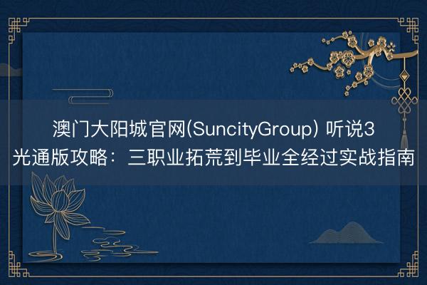 澳门大阳城官网(SuncityGroup) 听说3光通版攻略：三职业拓荒到毕业全经过实战指南